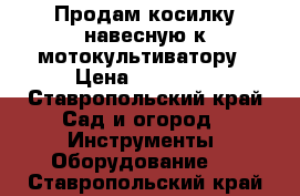 Продам косилку навесную к мотокультиватору › Цена ­ 10 000 - Ставропольский край Сад и огород » Инструменты. Оборудование   . Ставропольский край